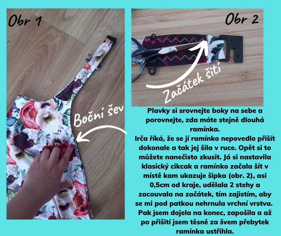 Plavky si srovnejte boky na sebe a porovnejte, zda máte stejně dlouhá ramínka. Irča říká, že se jí ramínko nepovedlo přišít dokonale a tak jej šila v ruce. Opět si to můžete nanečisto zkusit. Já si nastavila klasický cikcak a ramínko začala šít v místě kam ukazuje šipka (obr. 2), asi 0,5cm od kraje, udělala 2 stehy a zacouvala na začátek, tím zajistím, aby se mi pod patkou nehrnula vrchní vrstva. Pak jsem dojela na konec, zapošila a až po přišití jsem těsně za švem přebytek ramínka ustřihla.